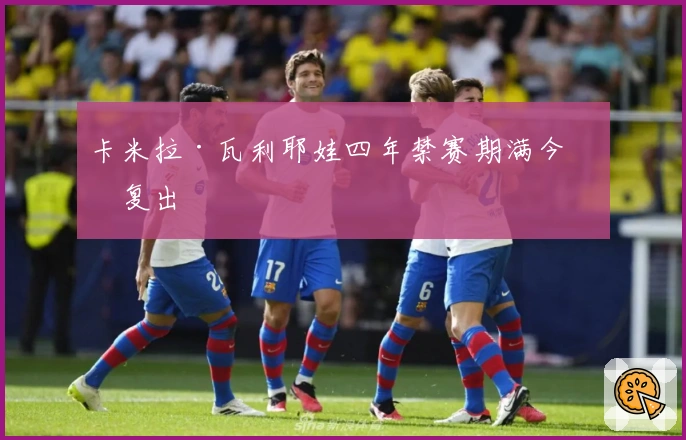 卡米拉·瓦利耶娃四年禁赛期满今日复出