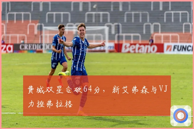 费城双星合砍64分，新艾弗森与VJ力挫弗拉格