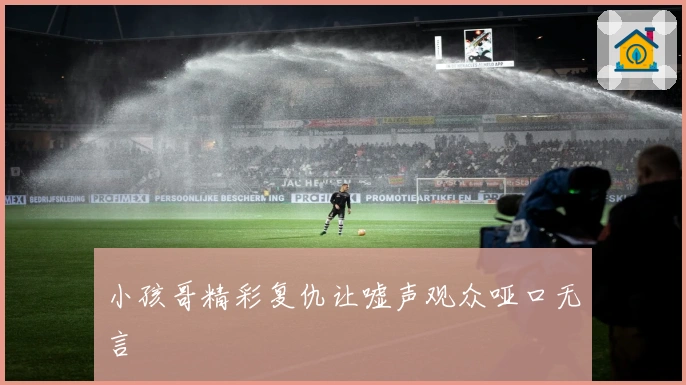 小孩哥精彩复仇让嘘声观众哑口无言