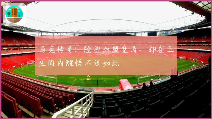 马竞传奇：险些加盟皇马，却在卫生间内醒悟不该如此