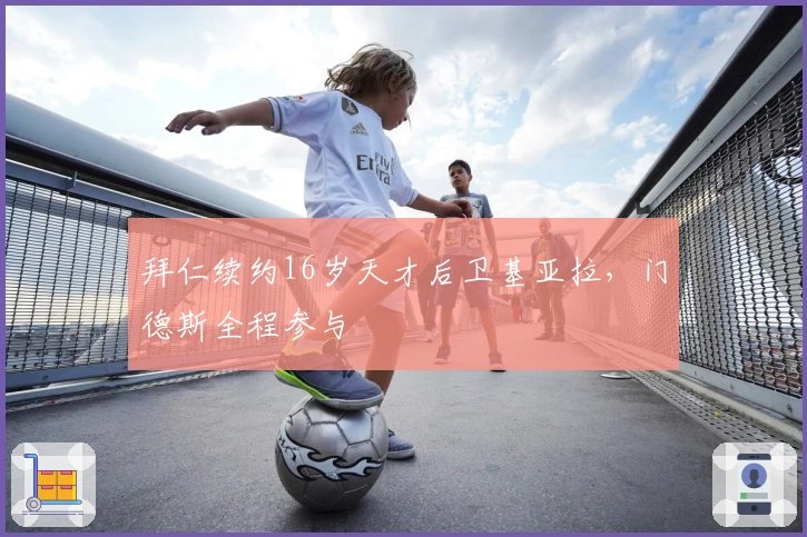 拜仁续约16岁天才后卫基亚拉，门德斯全程参与