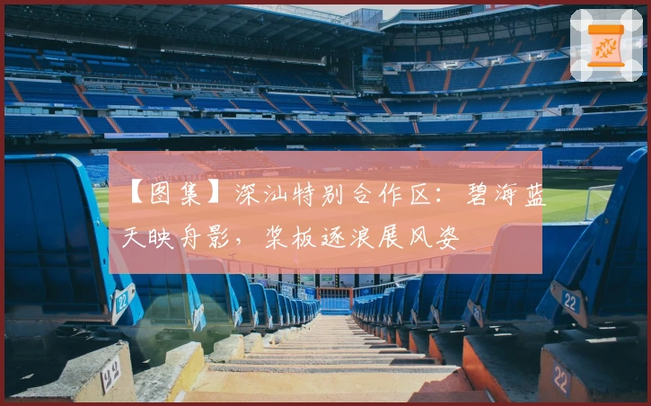 【图集】深汕特别合作区：碧海蓝天映舟影，桨板逐浪展风姿