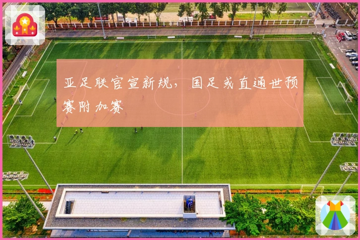 亚足联官宣新规，国足或直通世预赛附加赛