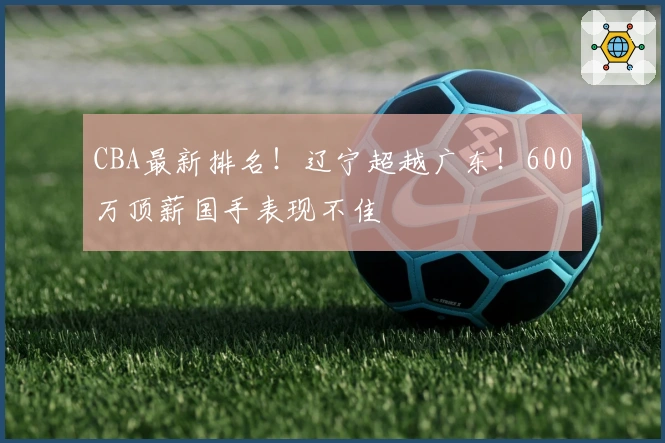 CBA最新排名！辽宁超越广东！600万顶薪国手表现不佳