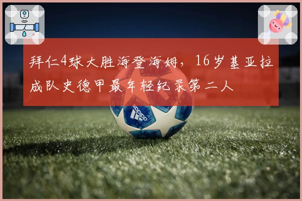 拜仁4球大胜海登海姆，16岁基亚拉成队史德甲最年轻纪录第二人